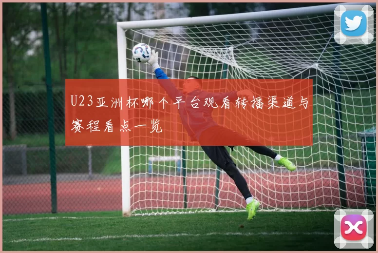 U23亚洲杯哪个平台观看转播渠道与赛程看点一览