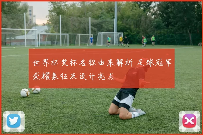 世界杯奖杯名称由来解析 足球冠军荣耀象征及设计亮点