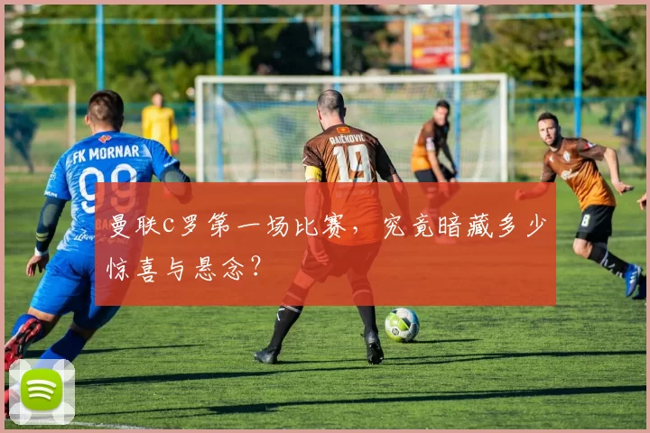 曼联c罗第一场比赛，究竟暗藏多少惊喜与悬念？