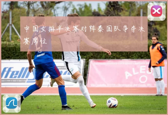 中国女排半决赛对阵泰国队争夺决赛席位