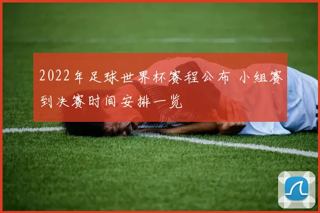 2022年足球世界杯赛程公布 小组赛到决赛时间安排一览