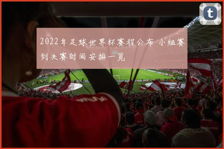2022年足球世界杯赛程公布 小组赛到决赛时间安排一览
