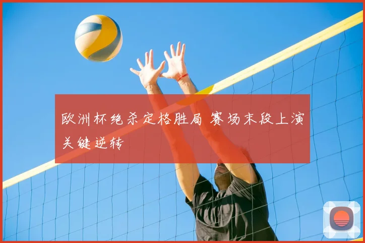欧洲杯绝杀定格胜局 赛场末段上演关键逆转