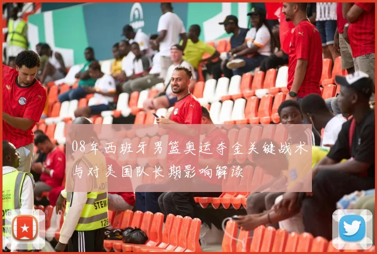 08年西班牙男篮奥运夺金关键战术与对美国队长期影响解读