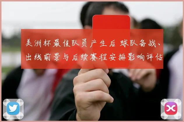 美洲杯最佳队员产生后 球队备战、出线前景与后续赛程安排影响评估
