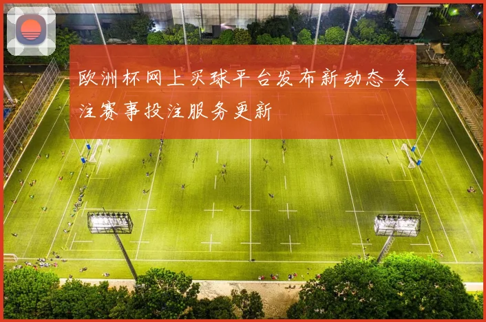 欧洲杯网上买球平台发布新动态 关注赛事投注服务更新