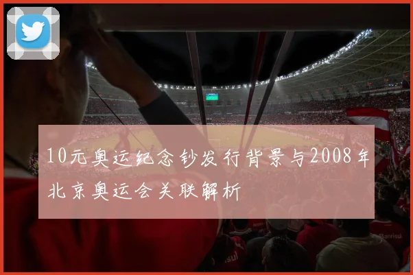10元奥运纪念钞发行背景与2008年北京奥运会关联解析